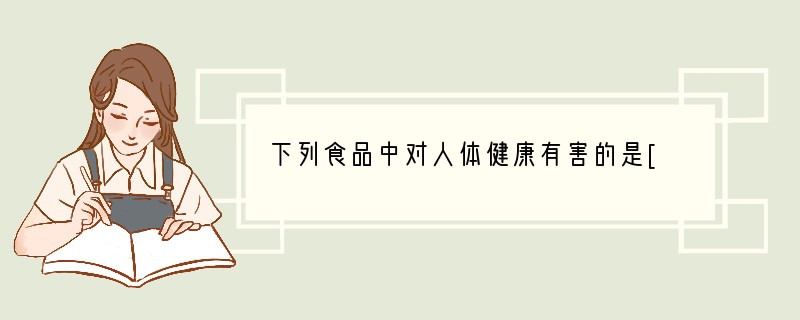 下列食品中对人体健康有害的是[ ]A．用霉变花生压榨的食用油 B．用蔬菜水果制得的色